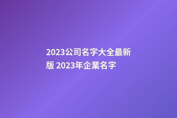 2023公司名字大全最新版 2023年企業名字-第1張-公司起名-玄機派